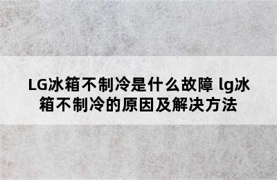 LG冰箱不制冷是什么故障 lg冰箱不制冷的原因及解决方法